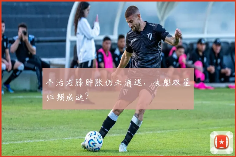乔治右膝肿胀仍未消退，快船双星归期成谜？