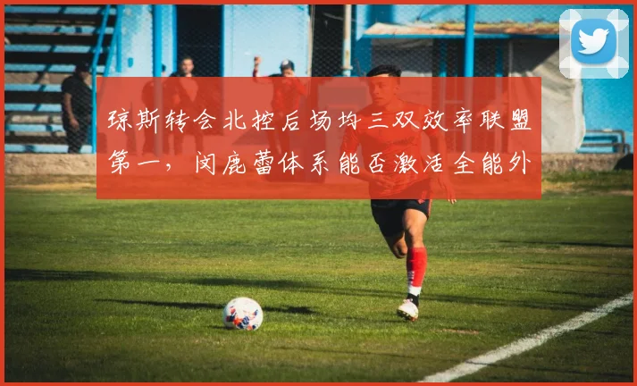 琼斯转会北控后场均三双效率联盟第一，闵鹿蕾体系能否激活全能外援？