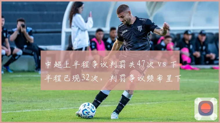 中超上半程争议判罚共47次 vs 下半程已现32次，判罚争议频率呈下降趋势