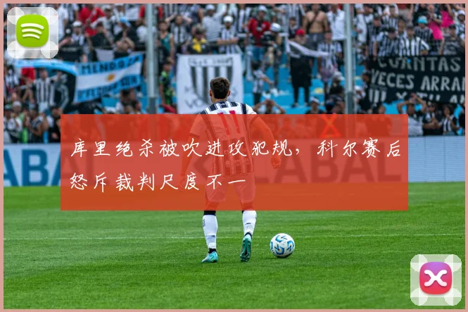 库里绝杀被吹进攻犯规，科尔赛后怒斥裁判尺度不一