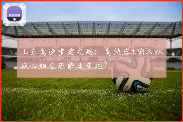 山东高速重建之路：高诗岩+陶汉林核心组合还能走多远？