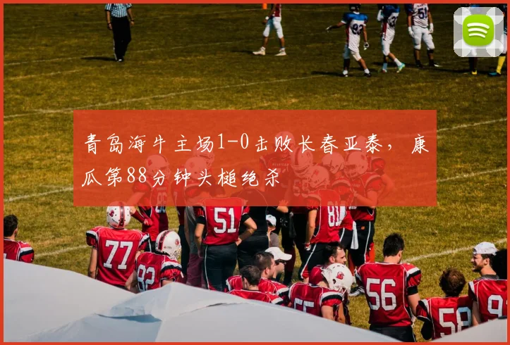 青岛海牛主场1-0击败长春亚泰，康瓜第88分钟头槌绝杀