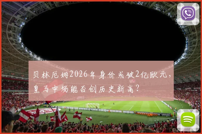 贝林厄姆2026年身价或破2亿欧元，皇马中场能否创历史新高？